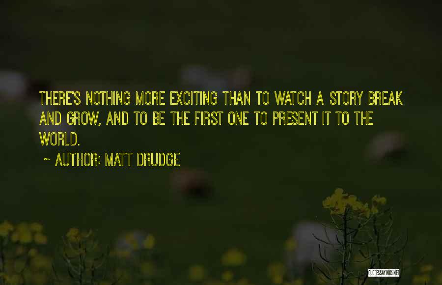 Matt Drudge Quotes: There's Nothing More Exciting Than To Watch A Story Break And Grow, And To Be The First One To Present