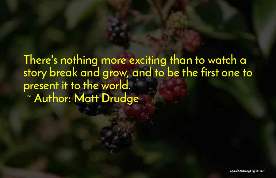 Matt Drudge Quotes: There's Nothing More Exciting Than To Watch A Story Break And Grow, And To Be The First One To Present