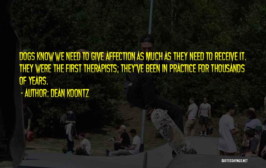 Dean Koontz Quotes: Dogs Know We Need To Give Affection As Much As They Need To Receive It. They Were The First Therapists;