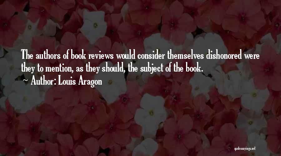 Louis Aragon Quotes: The Authors Of Book Reviews Would Consider Themselves Dishonored Were They To Mention, As They Should, The Subject Of The