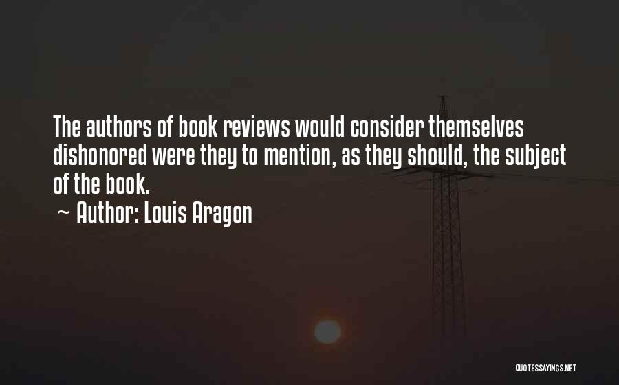 Louis Aragon Quotes: The Authors Of Book Reviews Would Consider Themselves Dishonored Were They To Mention, As They Should, The Subject Of The