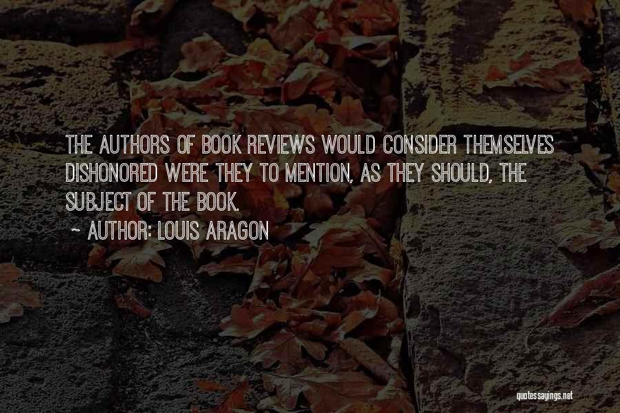 Louis Aragon Quotes: The Authors Of Book Reviews Would Consider Themselves Dishonored Were They To Mention, As They Should, The Subject Of The