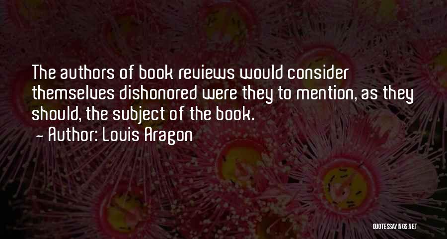 Louis Aragon Quotes: The Authors Of Book Reviews Would Consider Themselves Dishonored Were They To Mention, As They Should, The Subject Of The