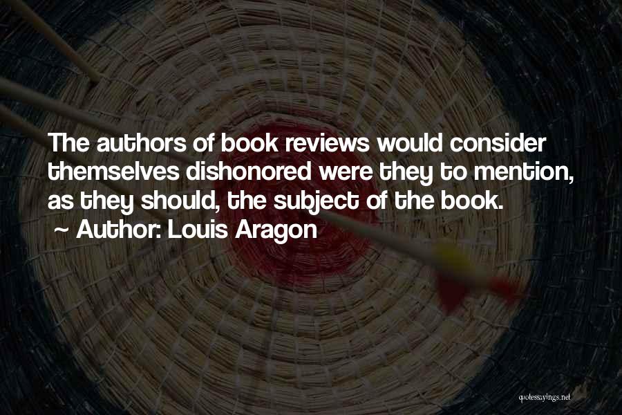 Louis Aragon Quotes: The Authors Of Book Reviews Would Consider Themselves Dishonored Were They To Mention, As They Should, The Subject Of The