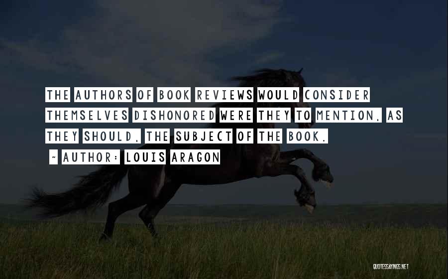 Louis Aragon Quotes: The Authors Of Book Reviews Would Consider Themselves Dishonored Were They To Mention, As They Should, The Subject Of The