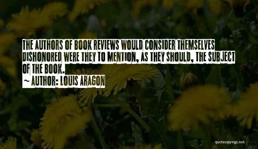 Louis Aragon Quotes: The Authors Of Book Reviews Would Consider Themselves Dishonored Were They To Mention, As They Should, The Subject Of The