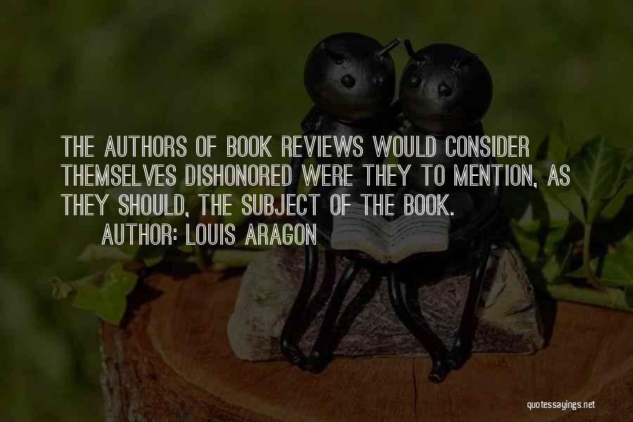 Louis Aragon Quotes: The Authors Of Book Reviews Would Consider Themselves Dishonored Were They To Mention, As They Should, The Subject Of The