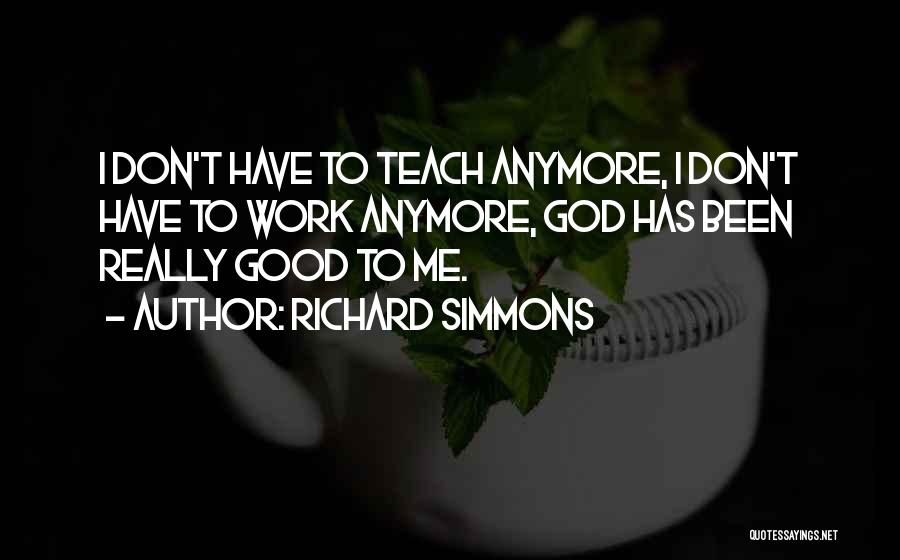 Richard Simmons Quotes: I Don't Have To Teach Anymore, I Don't Have To Work Anymore, God Has Been Really Good To Me.
