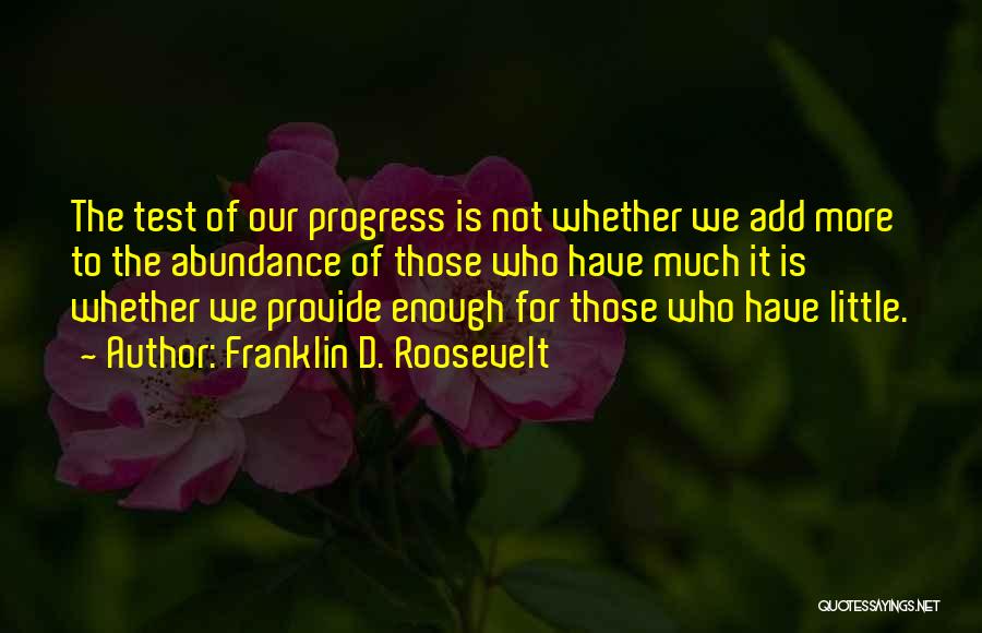 Franklin D. Roosevelt Quotes: The Test Of Our Progress Is Not Whether We Add More To The Abundance Of Those Who Have Much It
