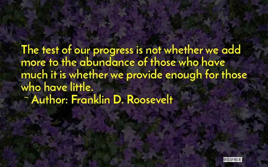 Franklin D. Roosevelt Quotes: The Test Of Our Progress Is Not Whether We Add More To The Abundance Of Those Who Have Much It