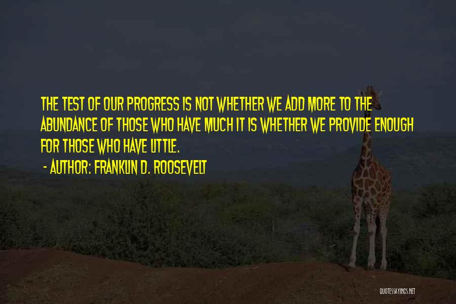 Franklin D. Roosevelt Quotes: The Test Of Our Progress Is Not Whether We Add More To The Abundance Of Those Who Have Much It