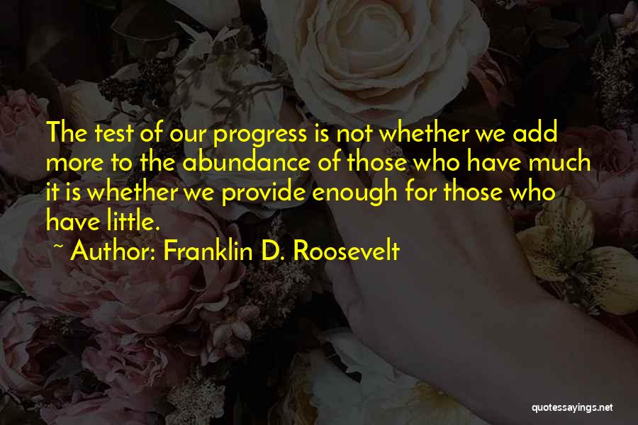 Franklin D. Roosevelt Quotes: The Test Of Our Progress Is Not Whether We Add More To The Abundance Of Those Who Have Much It