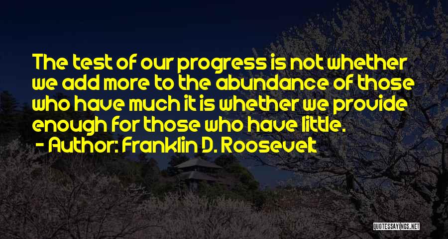 Franklin D. Roosevelt Quotes: The Test Of Our Progress Is Not Whether We Add More To The Abundance Of Those Who Have Much It