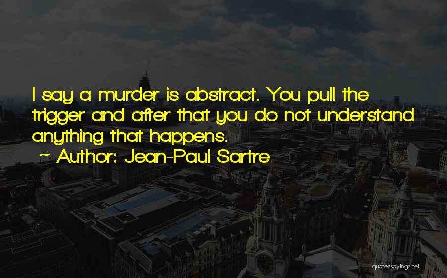 Jean-Paul Sartre Quotes: I Say A Murder Is Abstract. You Pull The Trigger And After That You Do Not Understand Anything That Happens.