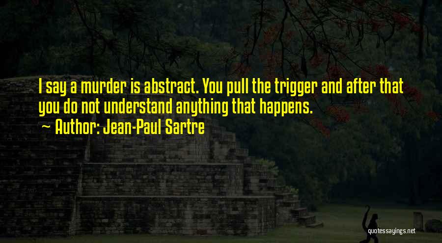 Jean-Paul Sartre Quotes: I Say A Murder Is Abstract. You Pull The Trigger And After That You Do Not Understand Anything That Happens.