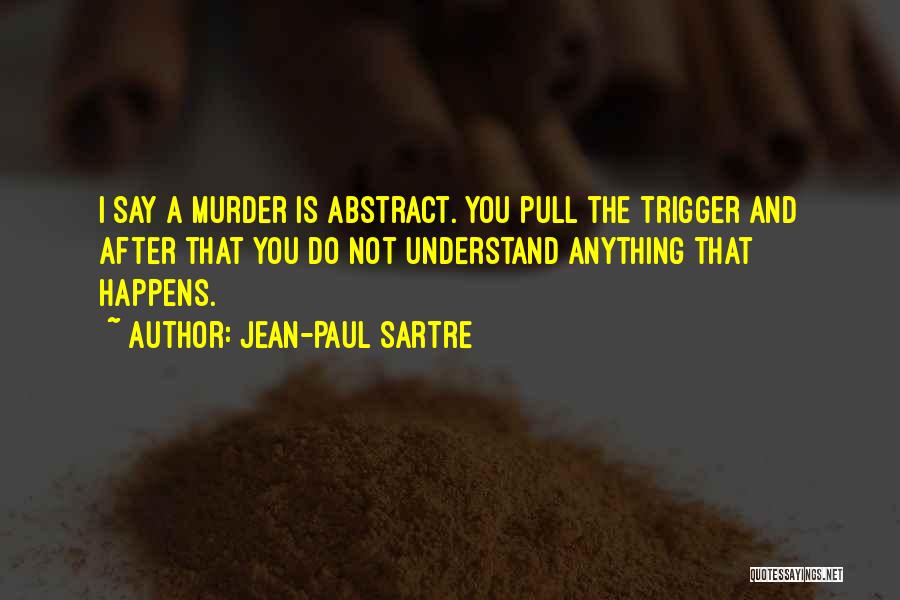 Jean-Paul Sartre Quotes: I Say A Murder Is Abstract. You Pull The Trigger And After That You Do Not Understand Anything That Happens.