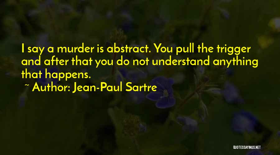 Jean-Paul Sartre Quotes: I Say A Murder Is Abstract. You Pull The Trigger And After That You Do Not Understand Anything That Happens.