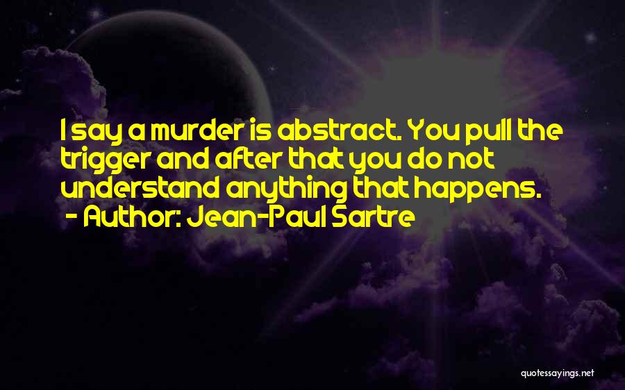 Jean-Paul Sartre Quotes: I Say A Murder Is Abstract. You Pull The Trigger And After That You Do Not Understand Anything That Happens.