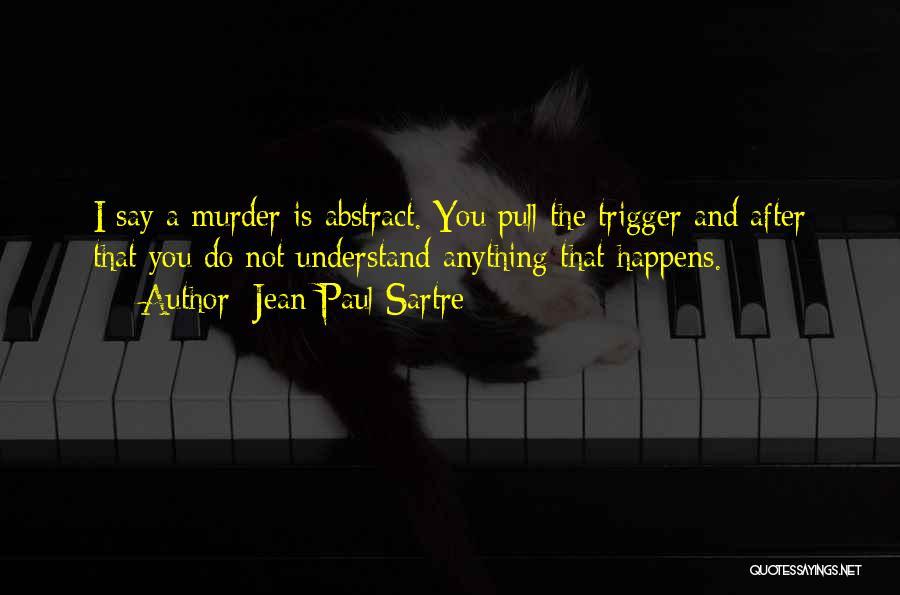 Jean-Paul Sartre Quotes: I Say A Murder Is Abstract. You Pull The Trigger And After That You Do Not Understand Anything That Happens.