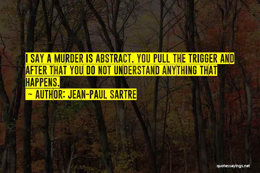 Jean-Paul Sartre Quotes: I Say A Murder Is Abstract. You Pull The Trigger And After That You Do Not Understand Anything That Happens.