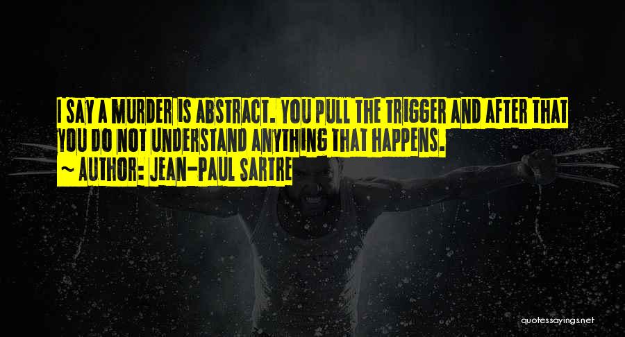 Jean-Paul Sartre Quotes: I Say A Murder Is Abstract. You Pull The Trigger And After That You Do Not Understand Anything That Happens.