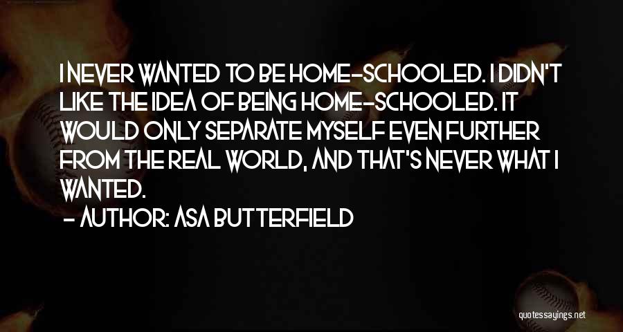 Asa Butterfield Quotes: I Never Wanted To Be Home-schooled. I Didn't Like The Idea Of Being Home-schooled. It Would Only Separate Myself Even