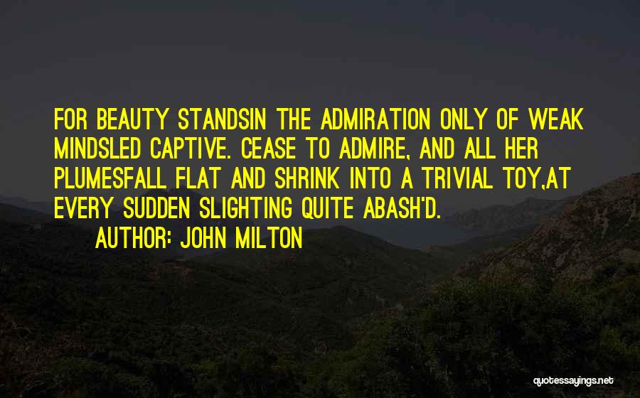 John Milton Quotes: For Beauty Standsin The Admiration Only Of Weak Mindsled Captive. Cease To Admire, And All Her Plumesfall Flat And Shrink