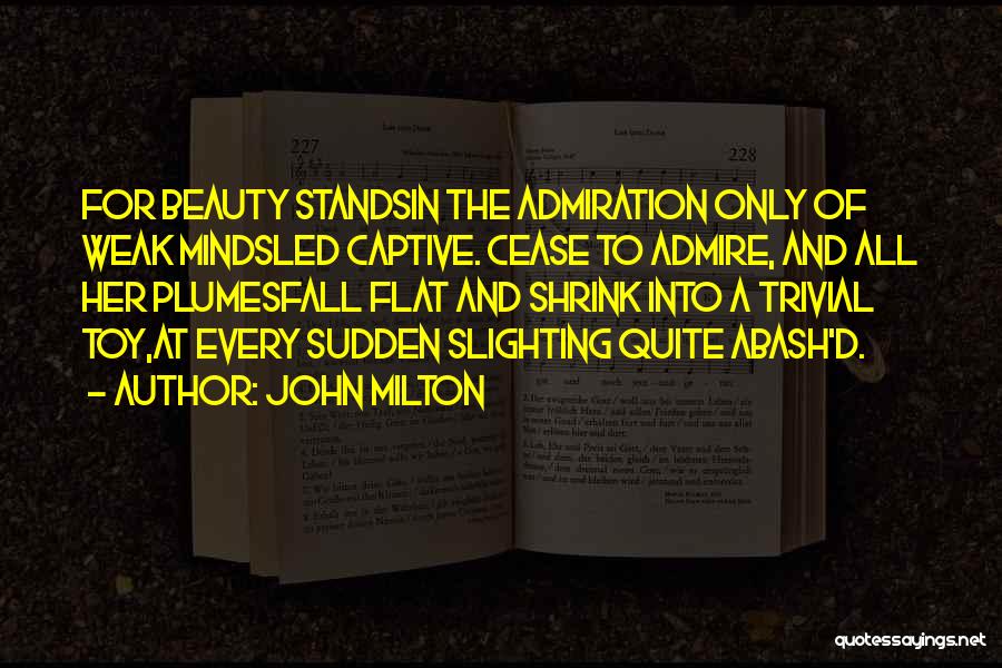John Milton Quotes: For Beauty Standsin The Admiration Only Of Weak Mindsled Captive. Cease To Admire, And All Her Plumesfall Flat And Shrink