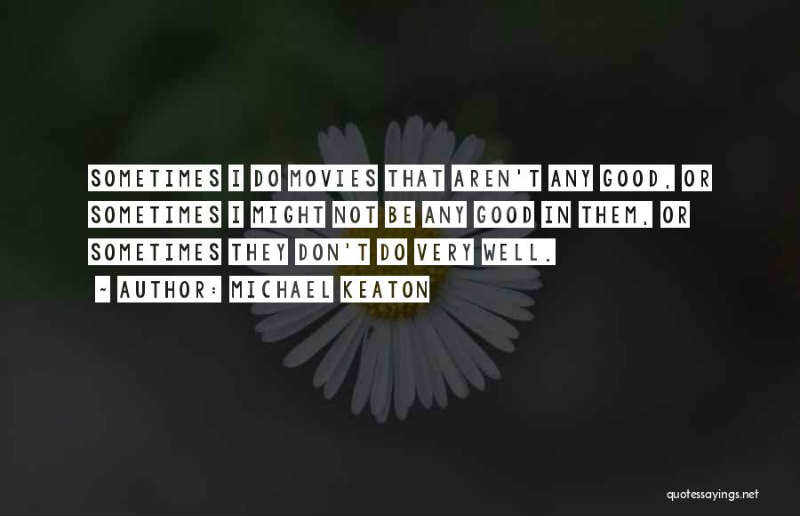 Michael Keaton Quotes: Sometimes I Do Movies That Aren't Any Good, Or Sometimes I Might Not Be Any Good In Them, Or Sometimes