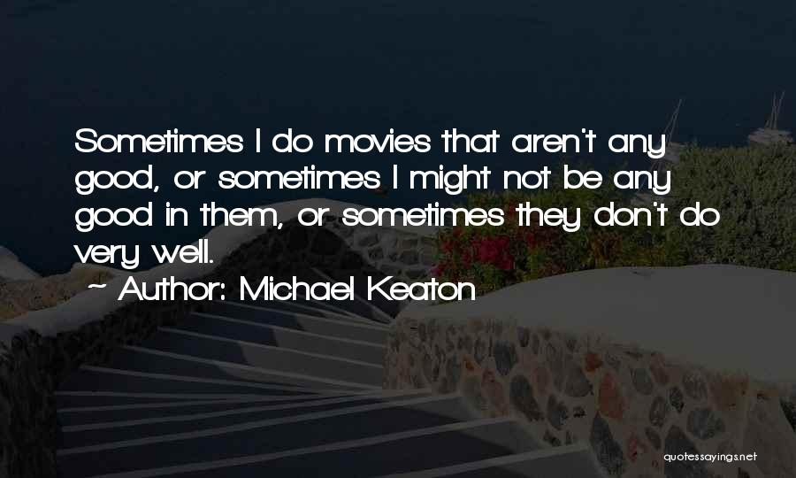 Michael Keaton Quotes: Sometimes I Do Movies That Aren't Any Good, Or Sometimes I Might Not Be Any Good In Them, Or Sometimes