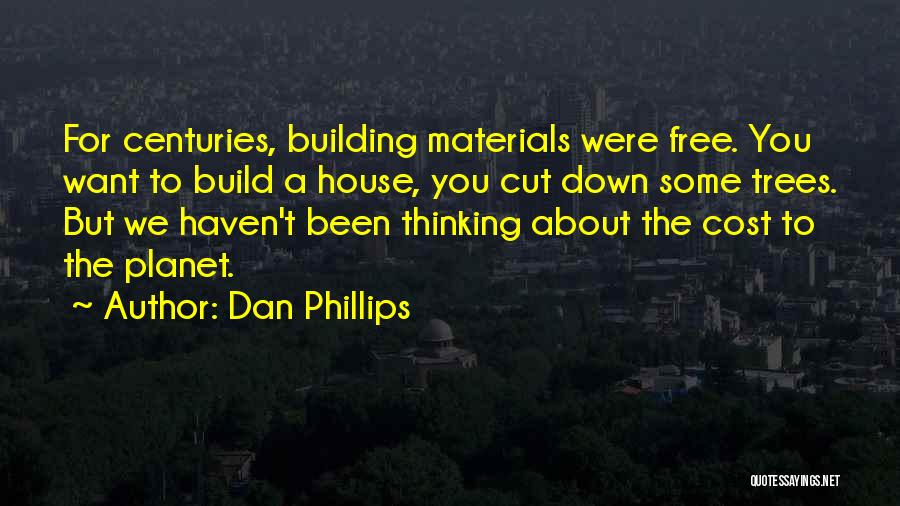 Dan Phillips Quotes: For Centuries, Building Materials Were Free. You Want To Build A House, You Cut Down Some Trees. But We Haven't