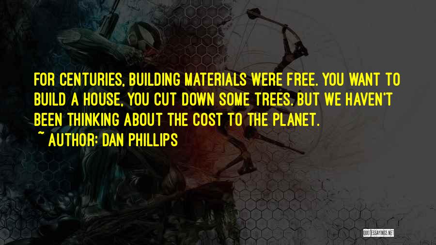 Dan Phillips Quotes: For Centuries, Building Materials Were Free. You Want To Build A House, You Cut Down Some Trees. But We Haven't