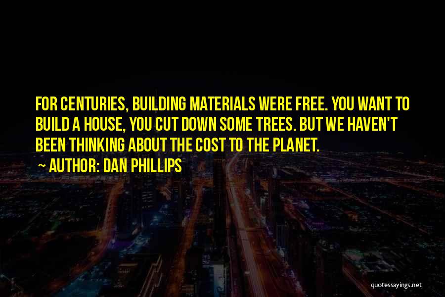 Dan Phillips Quotes: For Centuries, Building Materials Were Free. You Want To Build A House, You Cut Down Some Trees. But We Haven't