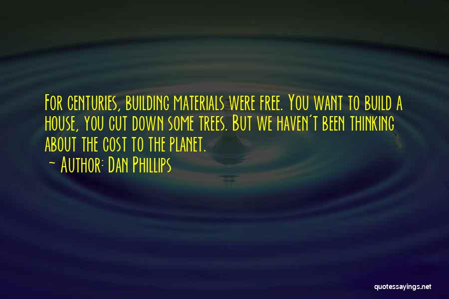 Dan Phillips Quotes: For Centuries, Building Materials Were Free. You Want To Build A House, You Cut Down Some Trees. But We Haven't
