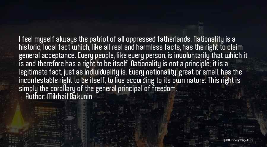 Mikhail Bakunin Quotes: I Feel Myself Always The Patriot Of All Oppressed Fatherlands. Nationality Is A Historic, Local Fact Which, Like All Real