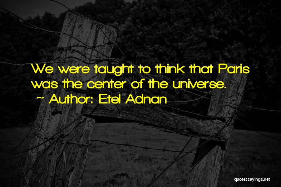 Etel Adnan Quotes: We Were Taught To Think That Paris Was The Center Of The Universe.