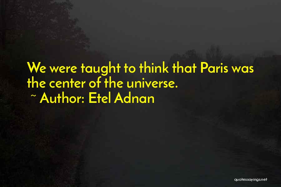 Etel Adnan Quotes: We Were Taught To Think That Paris Was The Center Of The Universe.