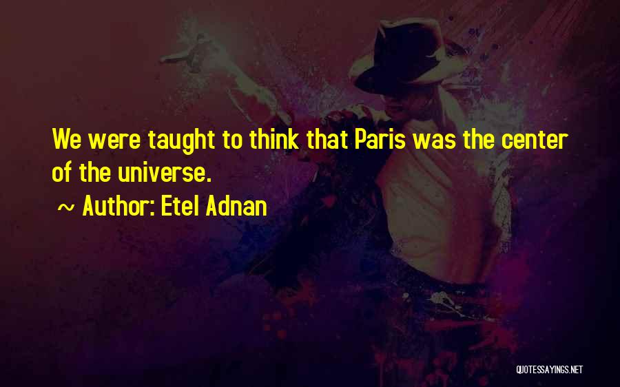 Etel Adnan Quotes: We Were Taught To Think That Paris Was The Center Of The Universe.