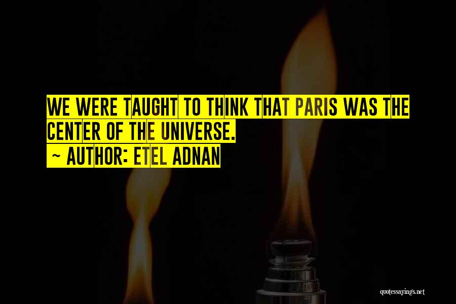 Etel Adnan Quotes: We Were Taught To Think That Paris Was The Center Of The Universe.