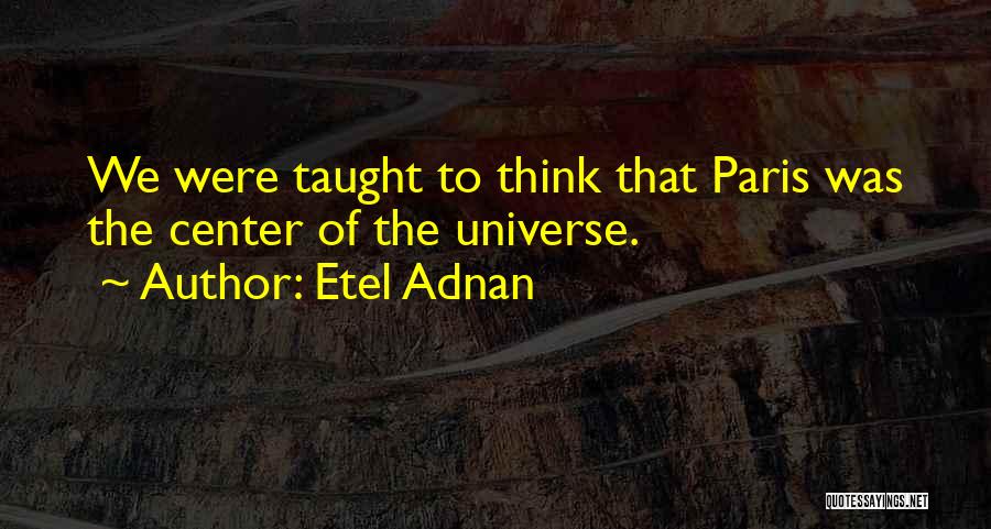 Etel Adnan Quotes: We Were Taught To Think That Paris Was The Center Of The Universe.