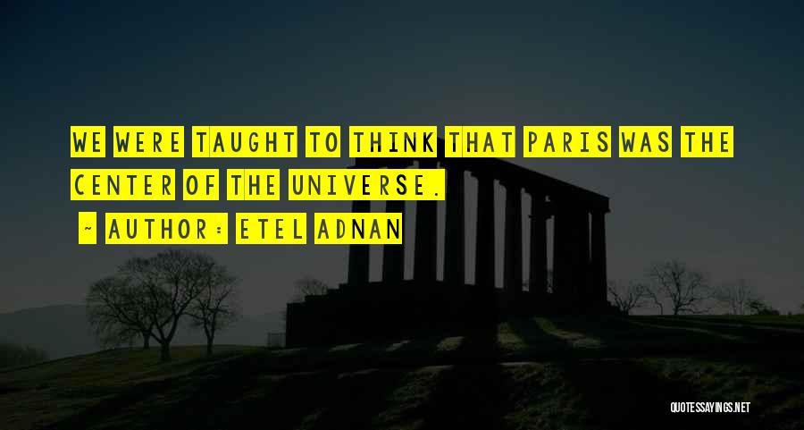 Etel Adnan Quotes: We Were Taught To Think That Paris Was The Center Of The Universe.