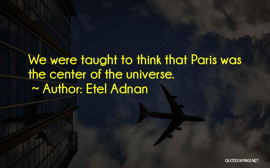 Etel Adnan Quotes: We Were Taught To Think That Paris Was The Center Of The Universe.