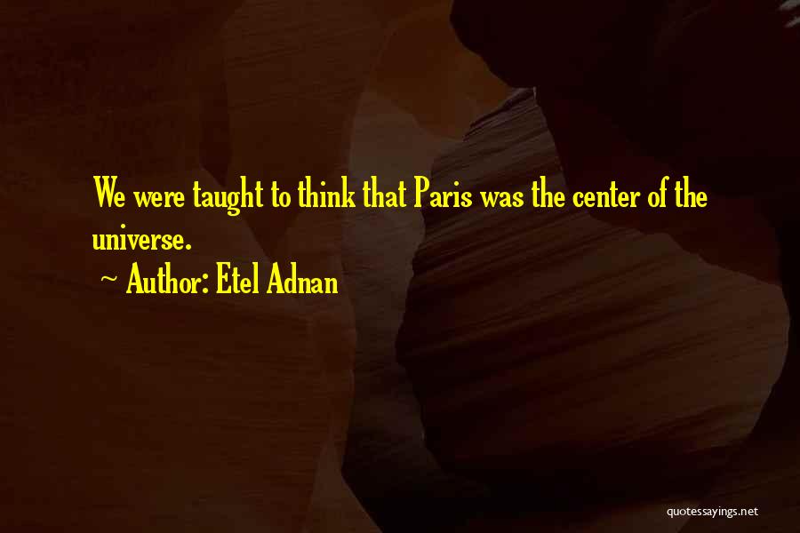 Etel Adnan Quotes: We Were Taught To Think That Paris Was The Center Of The Universe.