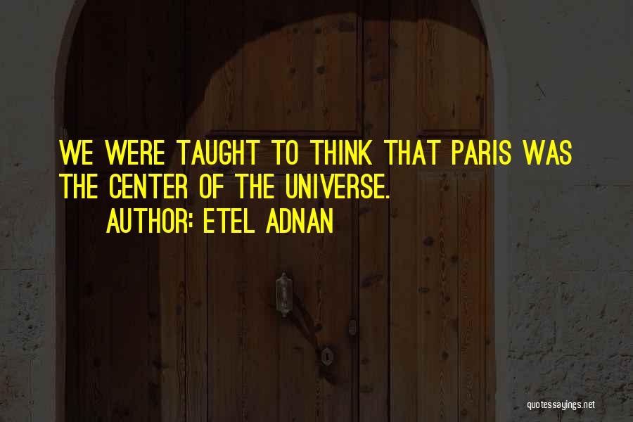 Etel Adnan Quotes: We Were Taught To Think That Paris Was The Center Of The Universe.