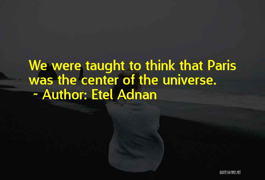 Etel Adnan Quotes: We Were Taught To Think That Paris Was The Center Of The Universe.