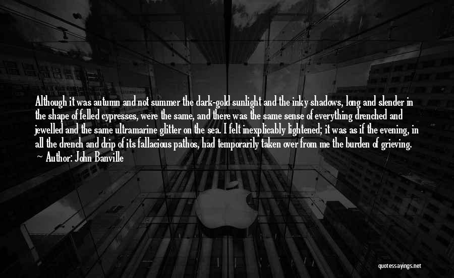 John Banville Quotes: Although It Was Autumn And Not Summer The Dark-gold Sunlight And The Inky Shadows, Long And Slender In The Shape