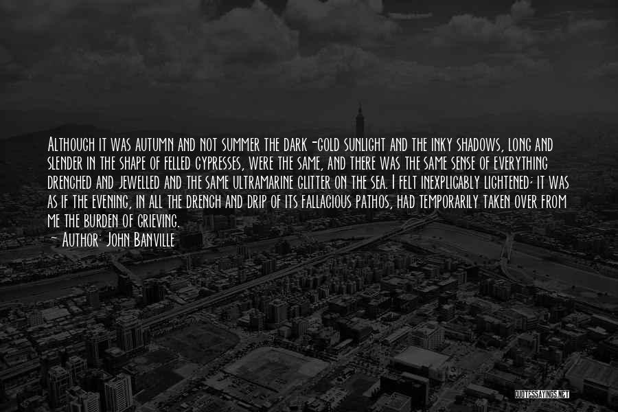 John Banville Quotes: Although It Was Autumn And Not Summer The Dark-gold Sunlight And The Inky Shadows, Long And Slender In The Shape