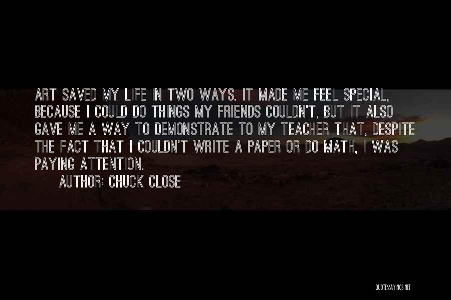 Chuck Close Quotes: Art Saved My Life In Two Ways. It Made Me Feel Special, Because I Could Do Things My Friends Couldn't,