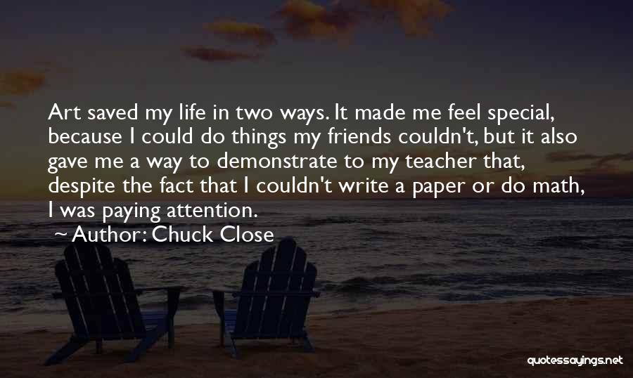 Chuck Close Quotes: Art Saved My Life In Two Ways. It Made Me Feel Special, Because I Could Do Things My Friends Couldn't,
