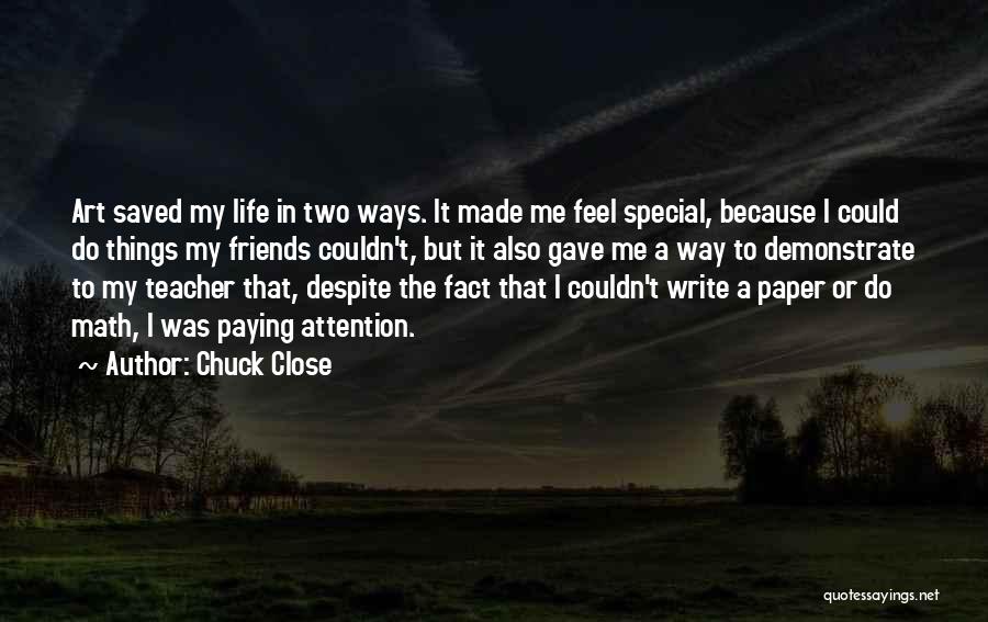 Chuck Close Quotes: Art Saved My Life In Two Ways. It Made Me Feel Special, Because I Could Do Things My Friends Couldn't,